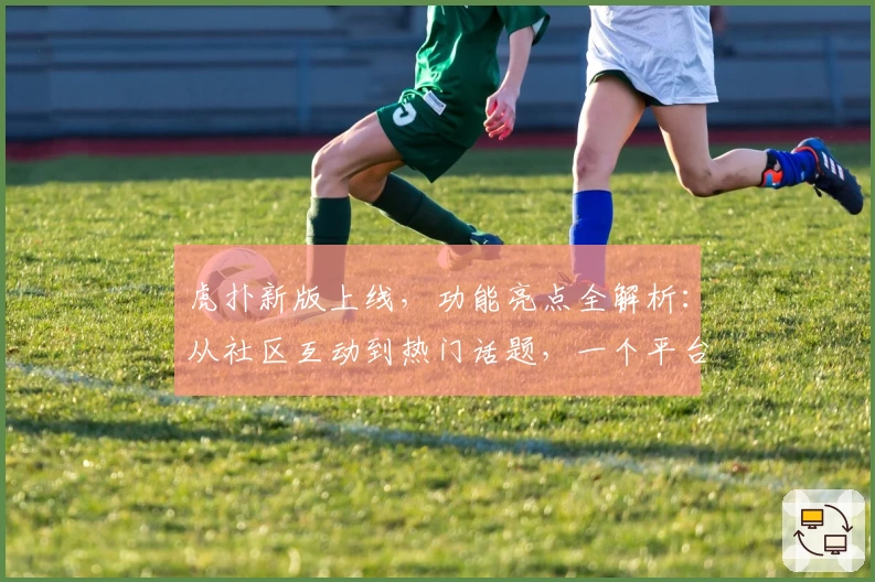 虎扑新版上线，功能亮点全解析：从社区互动到热门话题，一个平台解决你的体育资讯需求