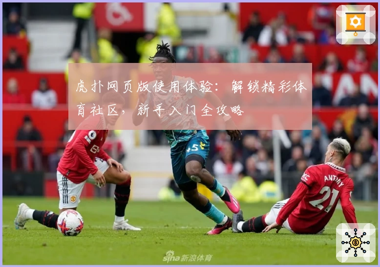 虎扑网页版使用体验:解锁精彩体育社区,新手入门全攻略