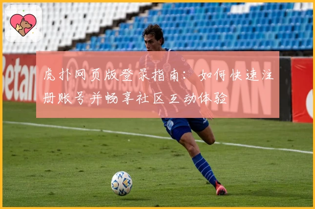 虎扑网页版登录指南：如何快速注册账号并畅享社区互动体验