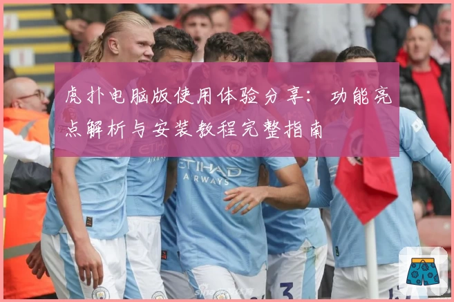 虎扑电脑版使用体验分享：功能亮点解析与安装教程完整指南