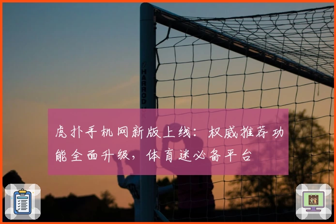 虎扑手机网新版上线：权威推荐功能全面升级，体育迷必备平台
