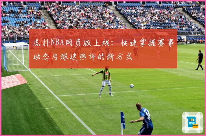 虎扑NBA网页版上线：快速掌握赛事动态与球迷热评的新方式