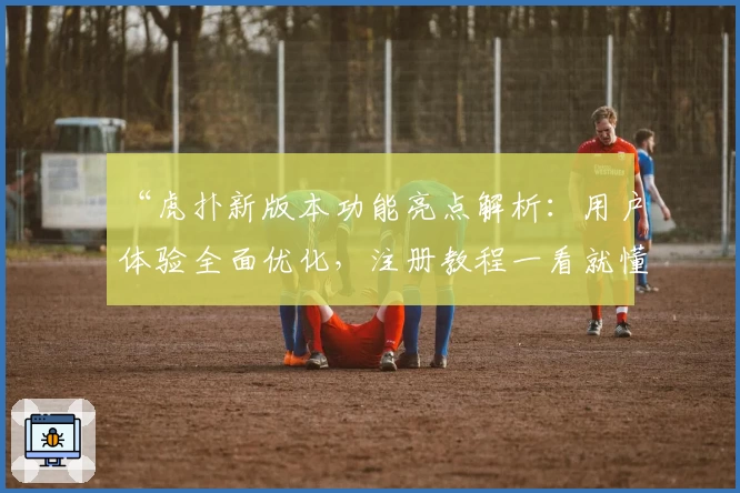 “虎扑新版本功能亮点解析:用户体验全面优化,注册教程一看就懂”
