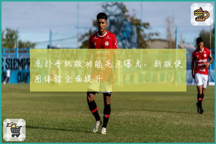 虎扑手机版功能亮点曝光，新版使用体验全面提升