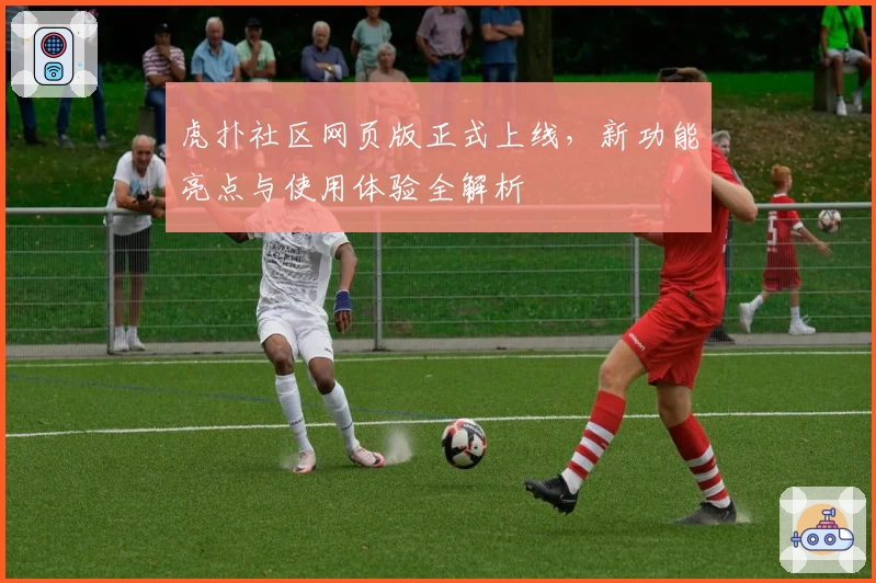 虎扑社区网页版正式上线,新功能亮点与使用体验全解析