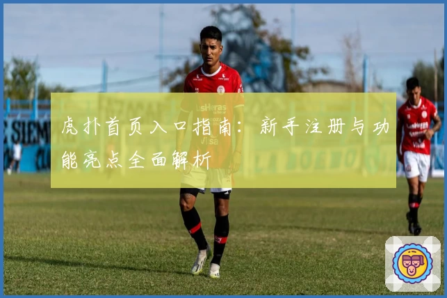 虎扑首页入口指南：新手注册与功能亮点全面解析