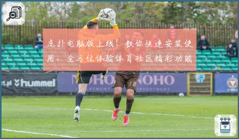虎扑电脑版上线！教你快速安装使用，全方位体验体育社区精彩功能