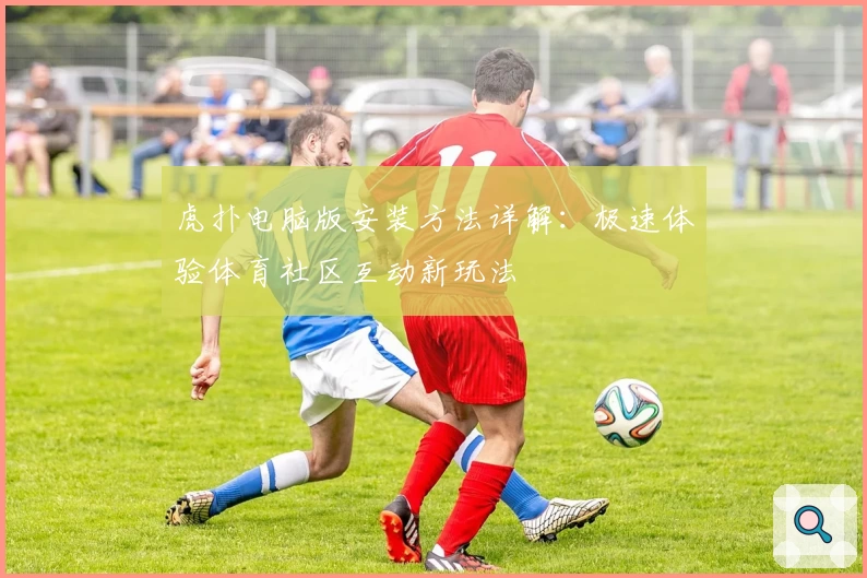 虎扑电脑版安装方法详解：极速体验体育社区互动新玩法