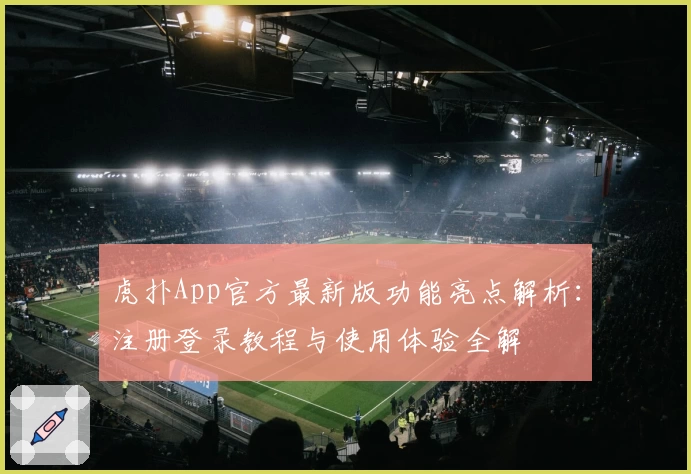 虎扑App官方最新版功能亮点解析:注册登录教程与使用体验全解