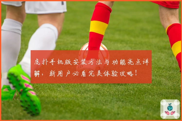 虎扑手机版安装方法与功能亮点详解,新用户必看完美体验攻略!