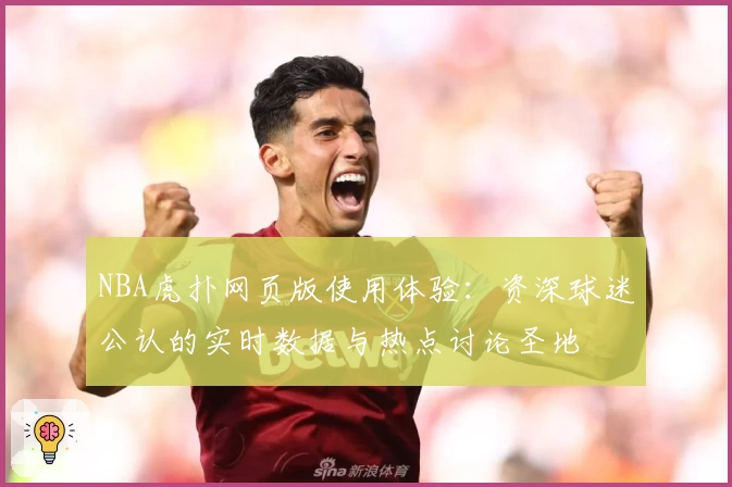 NBA虎扑网页版使用体验：资深球迷公认的实时数据与热点讨论圣地