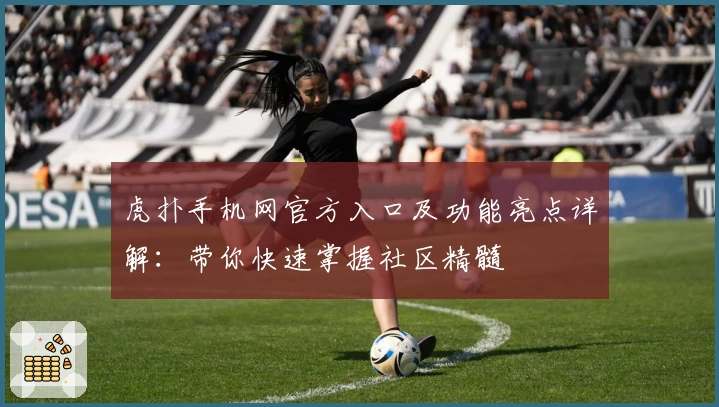 虎扑手机网官方入口及功能亮点详解:带你快速掌握社区精髓