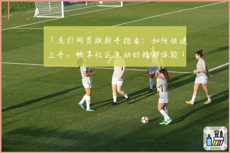 「虎扑网页版新手指南:如何快速上手、畅享社区互动的精彩体验」