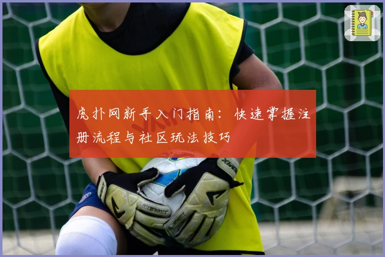 虎扑网新手入门指南：快速掌握注册流程与社区玩法技巧