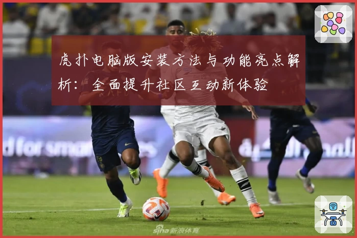 虎扑电脑版安装方法与功能亮点解析：全面提升社区互动新体验