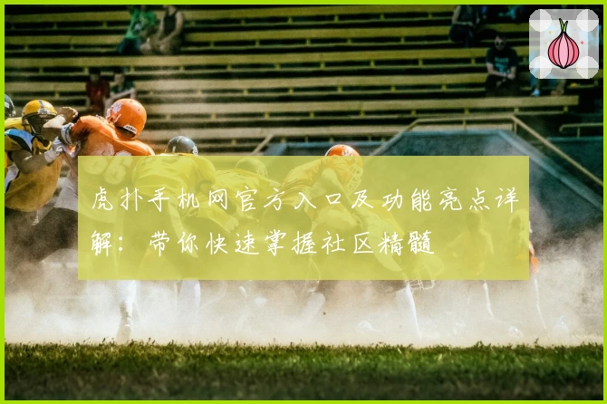 虎扑手机网官方入口及功能亮点详解:带你快速掌握社区精髓