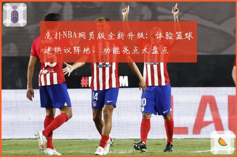 虎扑NBA网页版全新升级：体验篮球迷热议阵地，功能亮点大盘点