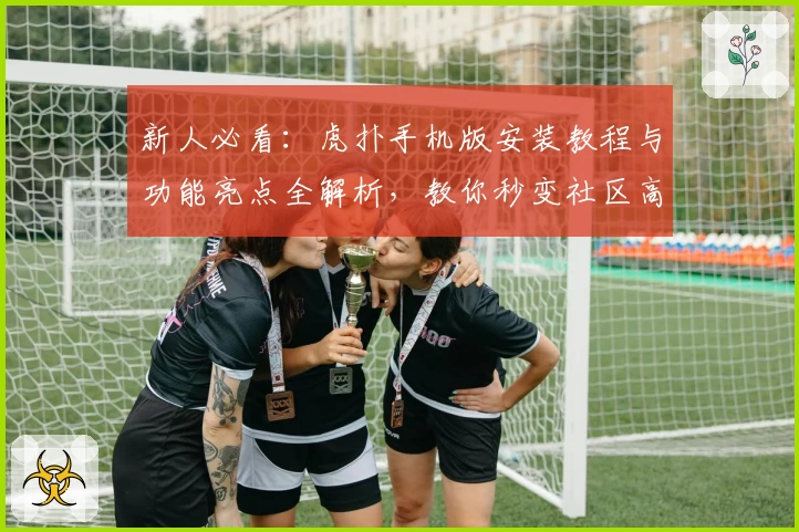 新人必看：虎扑手机版安装教程与功能亮点全解析，教你秒变社区高玩