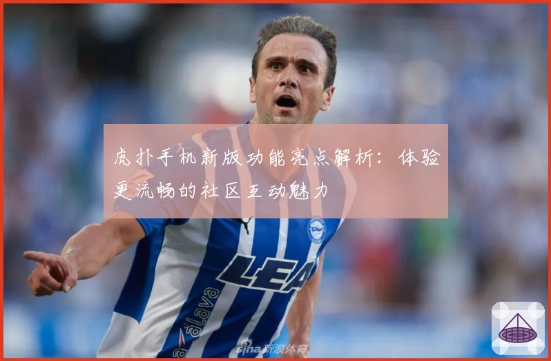 虎扑手机新版功能亮点解析：体验更流畅的社区互动魅力
