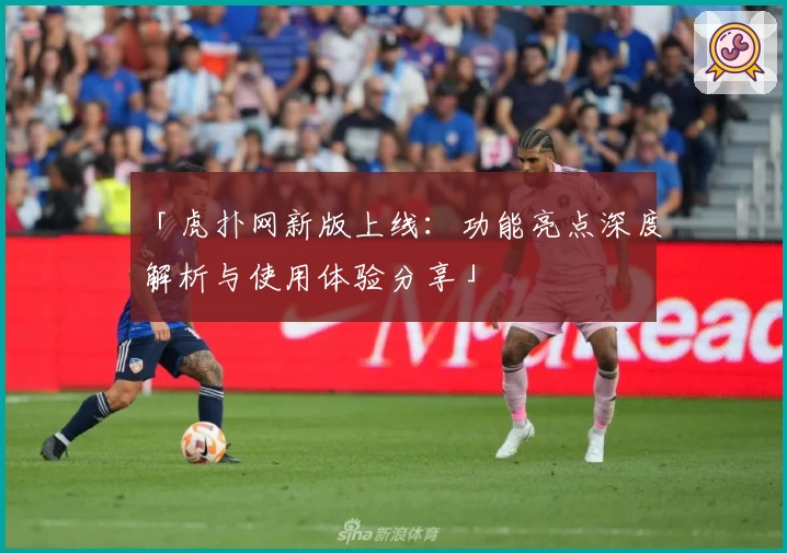 「虎扑网新版上线：功能亮点深度解析与使用体验分享」