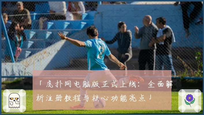 「虎扑网电脑版正式上线：全面解析注册教程与核心功能亮点」