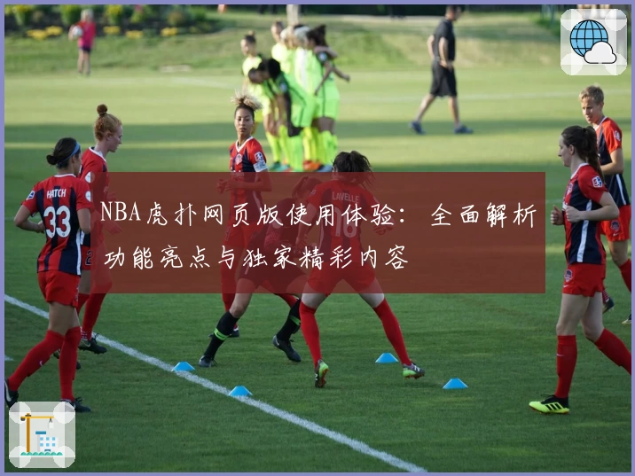 NBA虎扑网页版使用体验：全面解析功能亮点与独家精彩内容