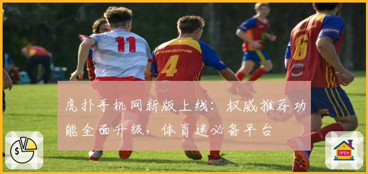 虎扑手机网新版上线：权威推荐功能全面升级，体育迷必备平台