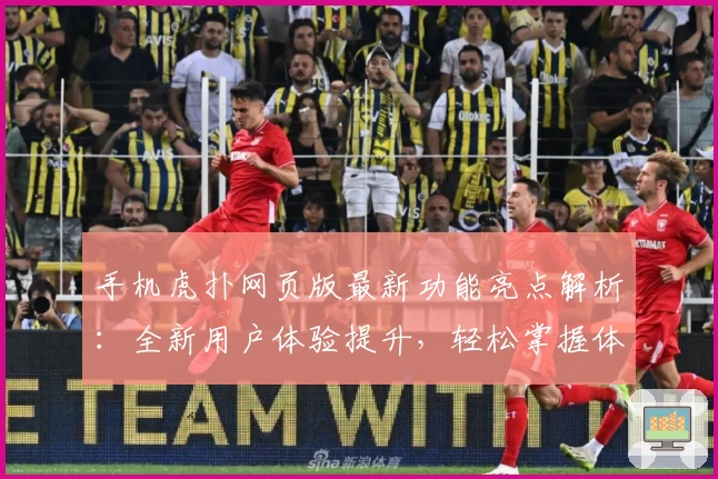 手机虎扑网页版最新功能亮点解析：全新用户体验提升，轻松掌握体育社区动态