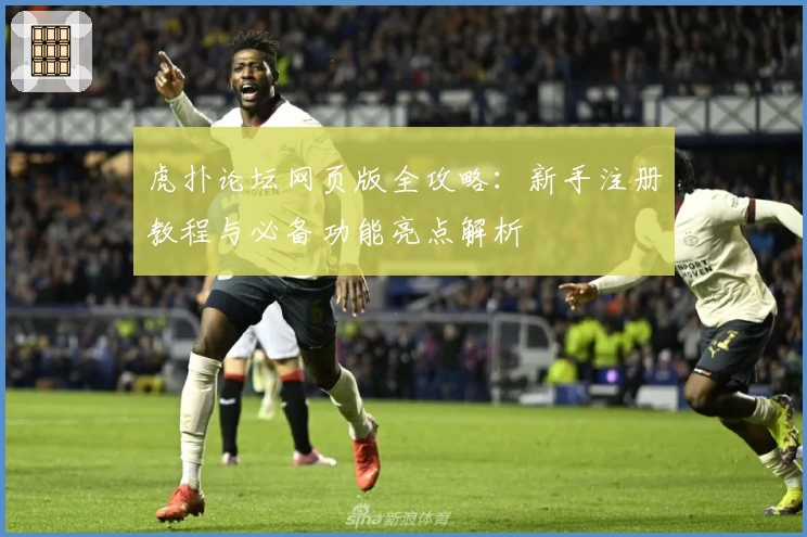 虎扑论坛网页版全攻略：新手注册教程与必备功能亮点解析