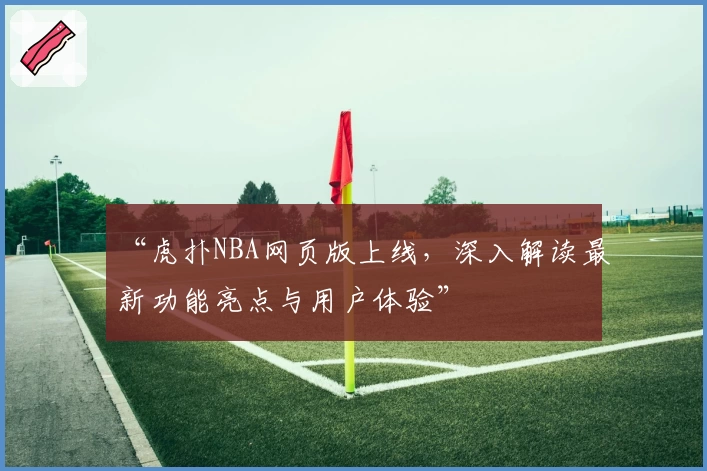 “虎扑NBA网页版上线，深入解读最新功能亮点与用户体验”