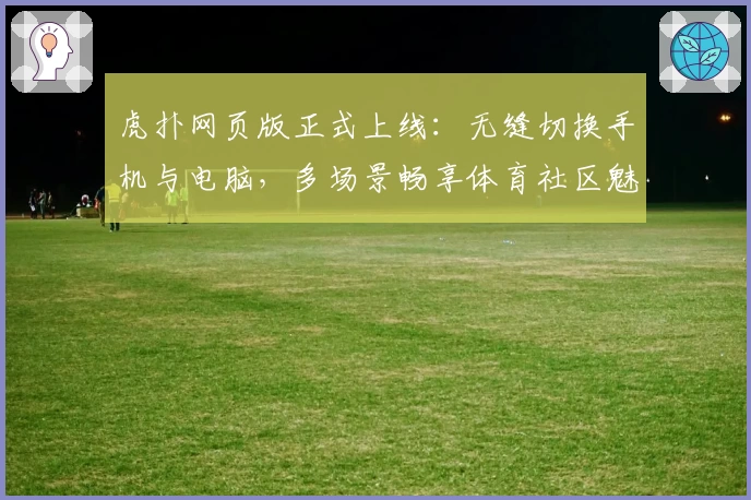 虎扑网页版正式上线：无缝切换手机与电脑，多场景畅享体育社区魅力