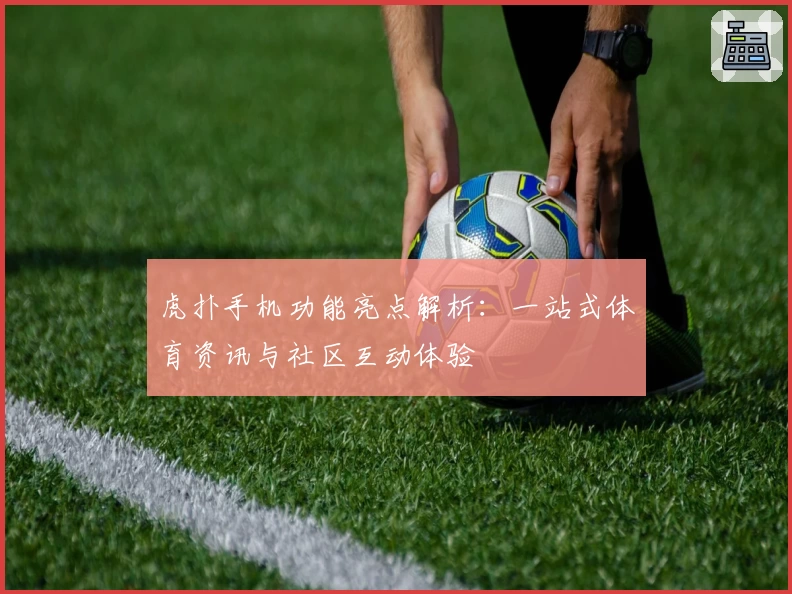 虎扑手机功能亮点解析：一站式体育资讯与社区互动体验