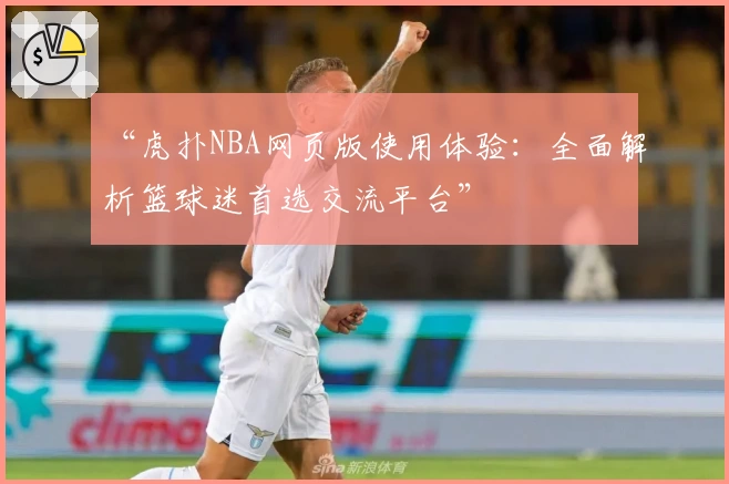 “虎扑NBA网页版使用体验：全面解析篮球迷首选交流平台”