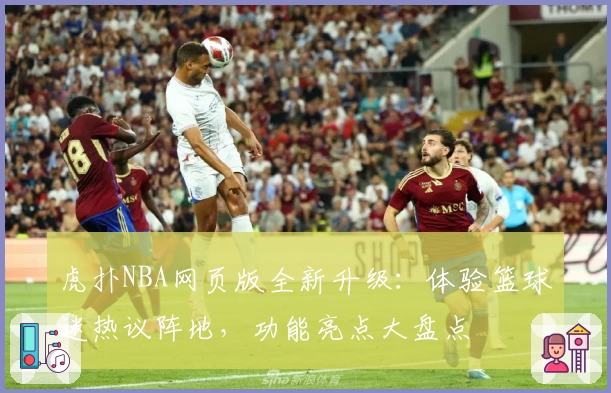 虎扑NBA网页版全新升级：体验篮球迷热议阵地，功能亮点大盘点