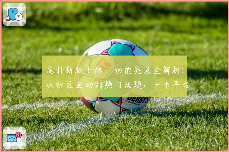 虎扑新版上线，功能亮点全解析：从社区互动到热门话题，一个平台解决你的体育资讯需求