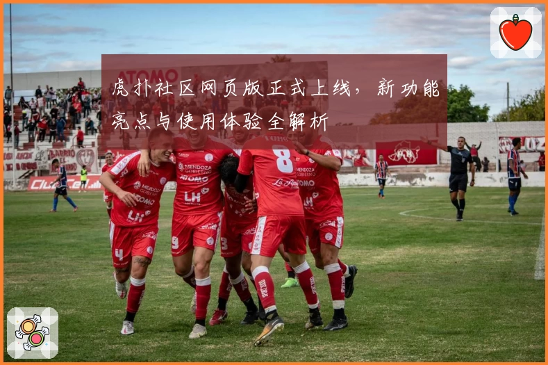 虎扑社区网页版正式上线，新功能亮点与使用体验全解析