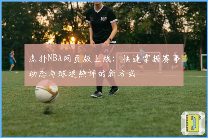 虎扑NBA网页版上线：快速掌握赛事动态与球迷热评的新方式