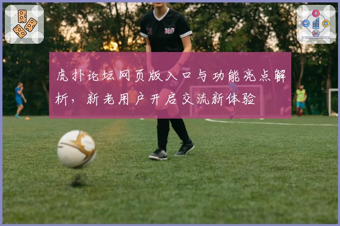 虎扑论坛网页版入口与功能亮点解析，新老用户开启交流新体验