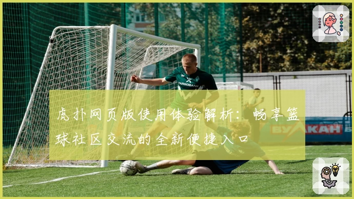 虎扑网页版使用体验解析：畅享篮球社区交流的全新便捷入口