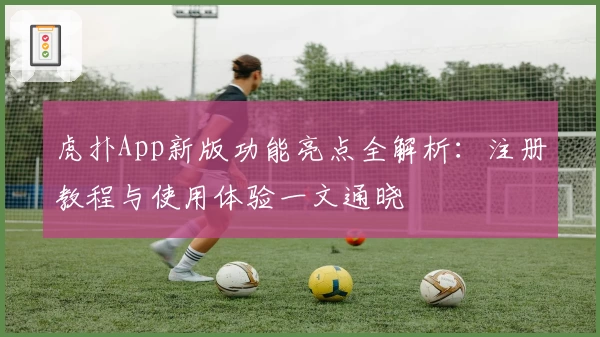 虎扑App新版功能亮点全解析：注册教程与使用体验一文通晓