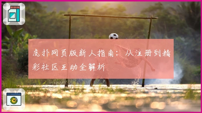 虎扑网页版新人指南:从注册到精彩社区互动全解析