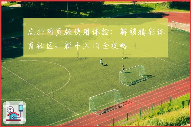 虎扑网页版使用体验：解锁精彩体育社区，新手入门全攻略