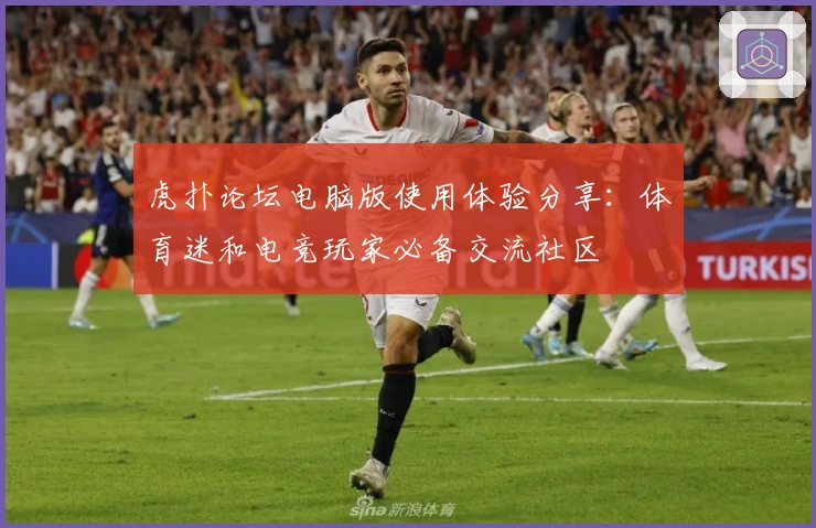 虎扑论坛电脑版使用体验分享：体育迷和电竞玩家必备交流社区
