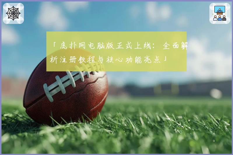 「虎扑网电脑版正式上线：全面解析注册教程与核心功能亮点」