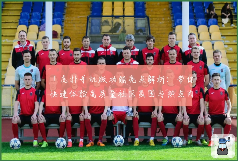 「虎扑手机版功能亮点解析：带你快速体验高质量社区氛围与热点内容」