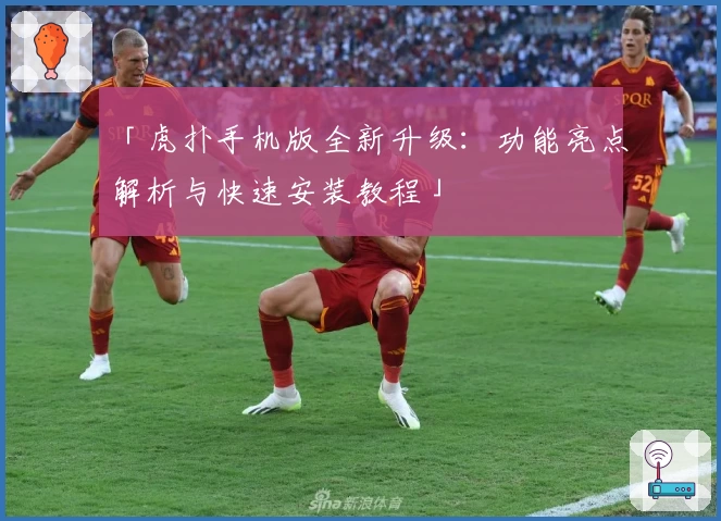 「虎扑手机版全新升级：功能亮点解析与快速安装教程」