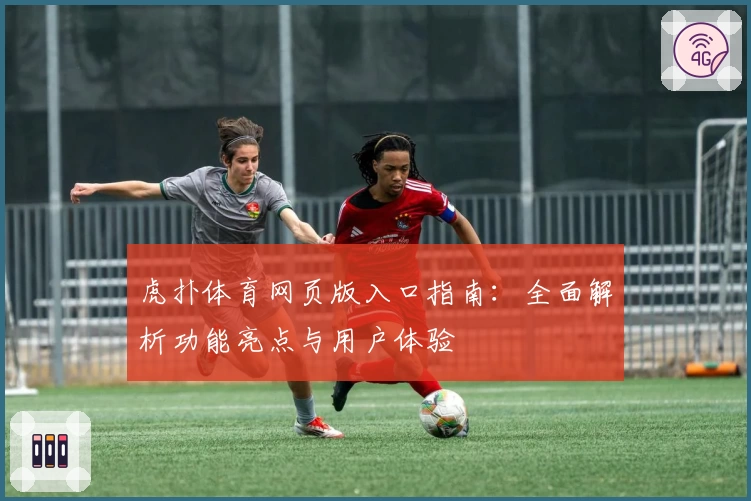 虎扑体育网页版入口指南：全面解析功能亮点与用户体验