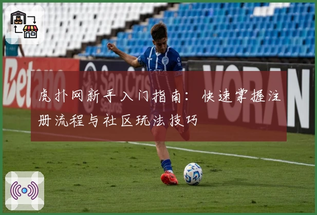 虎扑网新手入门指南：快速掌握注册流程与社区玩法技巧