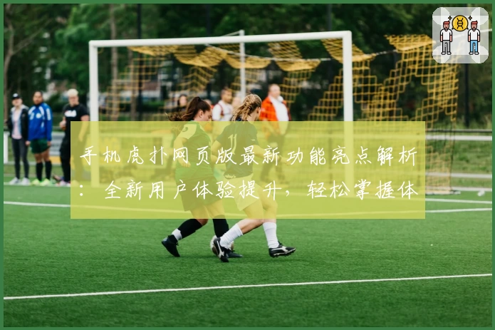 手机虎扑网页版最新功能亮点解析：全新用户体验提升，轻松掌握体育社区动态