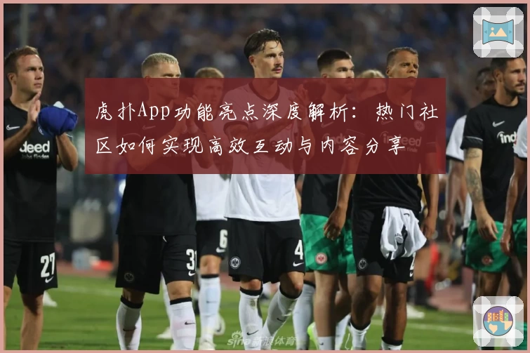 虎扑App功能亮点深度解析:热门社区如何实现高效互动与内容分享